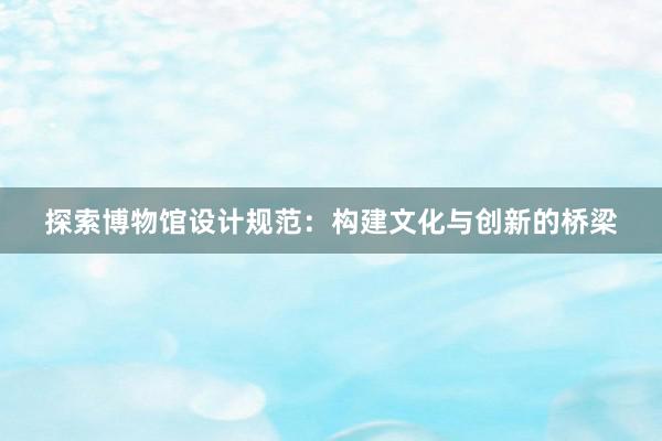 探索博物馆设计规范：构建文化与创新的桥梁