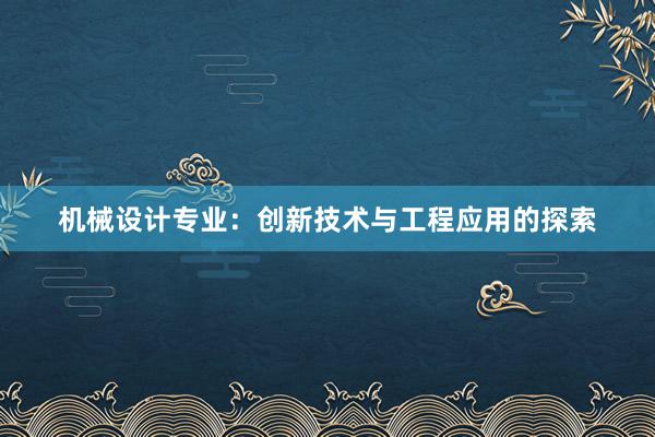 机械设计专业：创新技术与工程应用的探索